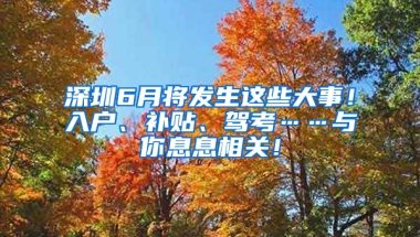 深圳6月将发生这些大事！入户、补贴、驾考……与你息息相关！