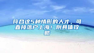 符合这5种情形的人才，可直接落户上海！附具体攻略