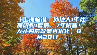 【上海临港：外地人1年社保限购1套房、7年限售！人才购房政策再优化】8月20日，