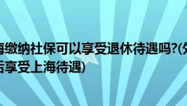 外地人在上海缴纳社保可以享受退休待遇吗？(外地人在上海交社保退休后享受上海待遇)