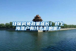 社保减免政策延长！对上海落户有什么影响呢？