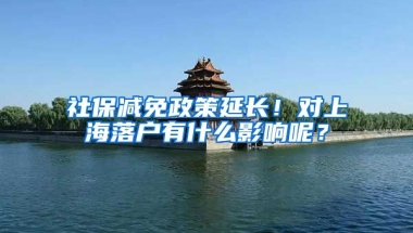 社保减免政策延长！对上海落户有什么影响呢？