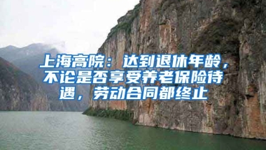 上海高院：达到退休年龄，不论是否享受养老保险待遇，劳动合同都终止