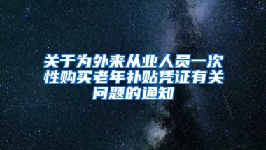 关于为外来从业人员一次性购买老年补贴凭证有关问题的通知