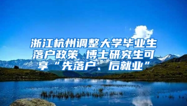 浙江杭州调整大学毕业生落户政策 博士研究生可享“先落户、后就业”