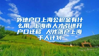 外地户口上海公积金有什么用 上海市人才引进开户口迁移 人才落户上海千人计划