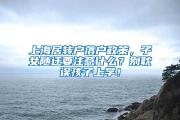 上海居转户落户政策，子女随迁要注意什么？别耽误孩子上学！