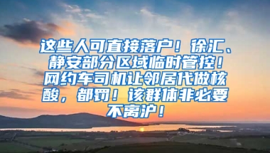 这些人可直接落户！徐汇、静安部分区域临时管控！网约车司机让邻居代做核酸，都罚！该群体非必要不离沪！