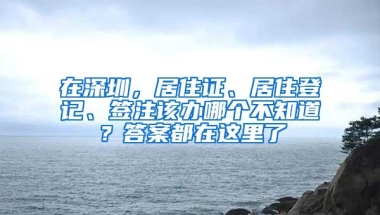 在深圳，居住证、居住登记、签注该办哪个不知道？答案都在这里了