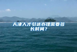 天津人才引进办理需要多长时间？