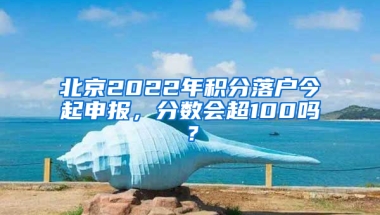 北京2022年积分落户今起申报，分数会超100吗？