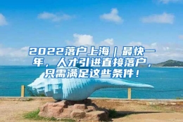 2022落户上海｜最快一年，人才引进直接落户，只需满足这些条件！