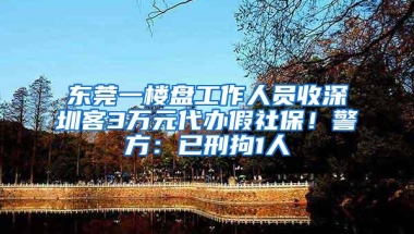 东莞一楼盘工作人员收深圳客3万元代办假社保！警方：已刑拘1人