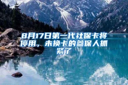 8月17日第一代社保卡将停用，未换卡的参保人抓紧了