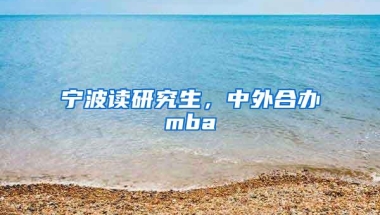 宁波读研究生，中外合办mba