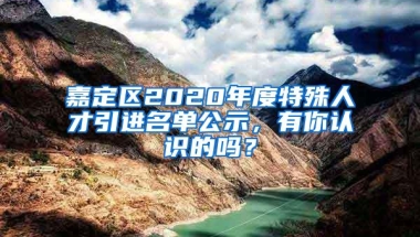 嘉定区2020年度特殊人才引进名单公示，有你认识的吗？