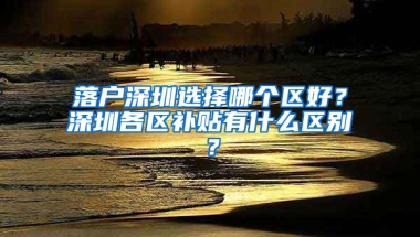 落户深圳选择哪个区好？深圳各区补贴有什么区别？