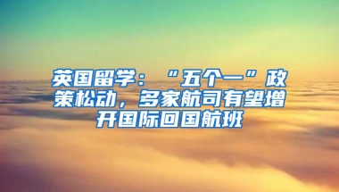 英国留学：“五个一”政策松动，多家航司有望增开国际回国航班