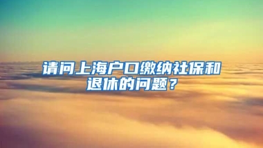 请问上海户口缴纳社保和退休的问题？