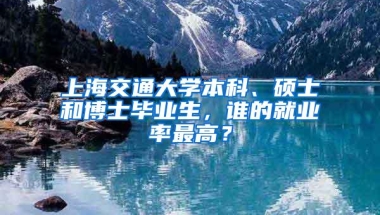 上海交通大学本科、硕士和博士毕业生，谁的就业率最高？