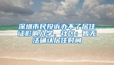 深圳市民投诉办不了居住证影响入学，社区：暂无法确认居住时间