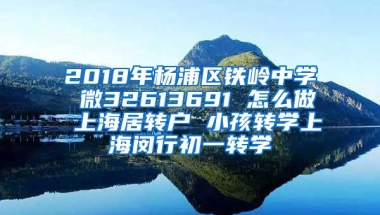 2018年杨浦区铁岭中学 微32613691 怎么做 上海居转户 小孩转学上海闵行初一转学