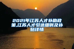 2021年江苏人才补助政策,江苏人才引进细则及补贴详情