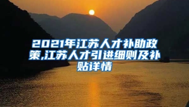 2021年江苏人才补助政策,江苏人才引进细则及补贴详情