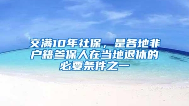 交满10年社保，是各地非户籍参保人在当地退休的必要条件之一