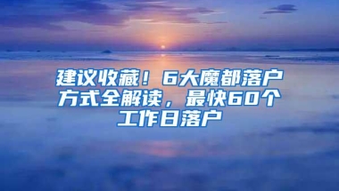 建议收藏！6大魔都落户方式全解读，最快60个工作日落户