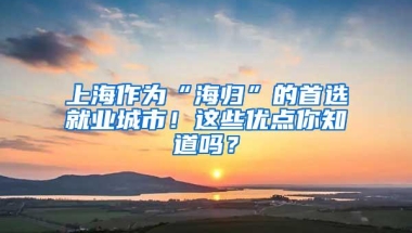 上海作为“海归”的首选就业城市！这些优点你知道吗？