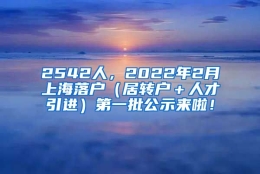 2542人，2022年2月上海落户（居转户＋人才引进）第一批公示来啦！