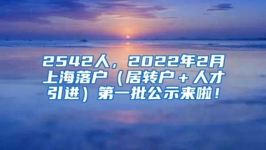 2542人，2022年2月上海落户（居转户＋人才引进）第一批公示来啦！