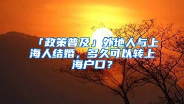 「政策普及」外地人与上海人结婚，多久可以转上海户口？