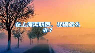 在上海离职后，社保怎么办？