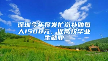 深圳今年将发扩岗补助每人1500元，促高校毕业生就业