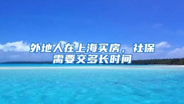 外地人在上海买房，社保需要交多长时间