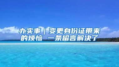 办实事｜变更身份证带来的烦恼 一条留言解决了