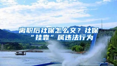 离职后社保怎么交？社保“挂靠”属违法行为