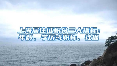 上海居住证积分三大指标：年龄、学历或职称、社保