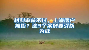 材料审核不过，上海落户被拒？这3个案例要引以为戒