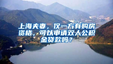 上海夫妻，仅一方有购房资格，可以申请双人公积金贷款吗？