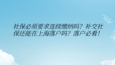 社保必须要求连续缴纳吗？补交社保还能在上海落户吗？落户必看!