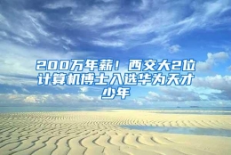 200万年薪！西交大2位计算机博士入选华为天才少年