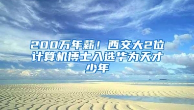 200万年薪！西交大2位计算机博士入选华为天才少年