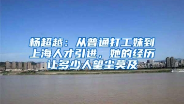 杨超越：从普通打工妹到上海人才引进，她的经历让多少人望尘莫及