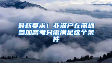 最新要求！非深户在深圳参加高考只需满足这个条件