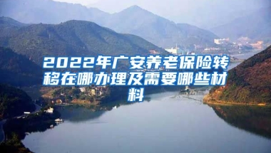 2022年广安养老保险转移在哪办理及需要哪些材料