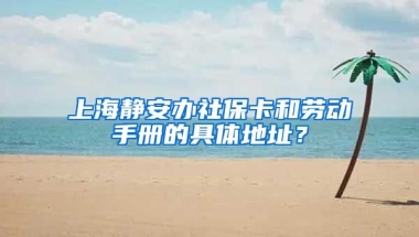 上海静安办社保卡和劳动手册的具体地址？