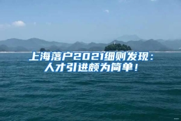 上海落户2021细则发现：人才引进颇为简单！